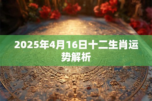 2025年4月16日十二生肖运势解析