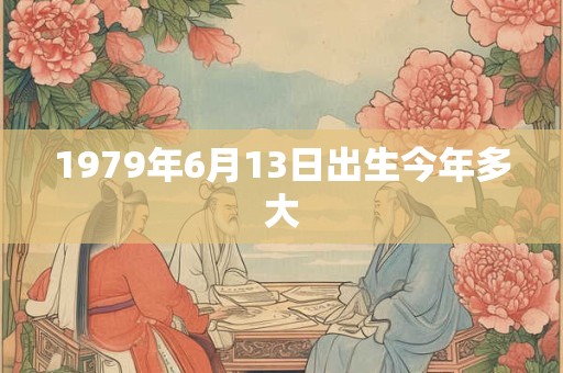 1979年6月13日出生今年多大