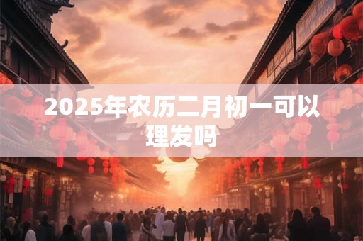 2026年农历二月初一可以理发吗