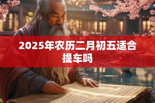 2025年农历二月初五适合提车吗