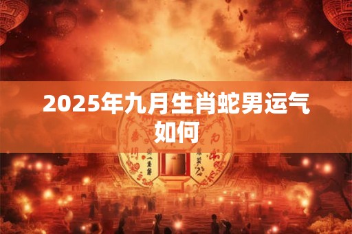 2025年九月生肖蛇男运气如何