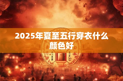 2025年夏至五行穿衣什么颜色好