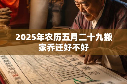 2025年农历五月二十九搬家乔迁好不好 2025年农历五月二十九搬家乔迁好不好