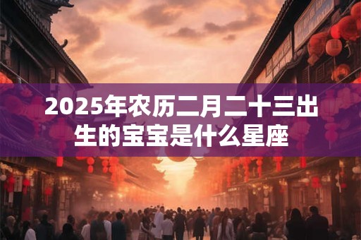 2026年农历二月二十三出生的宝宝是什么星座
