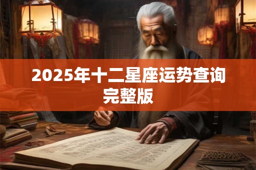 2025年十二星座运势查询完整版 2025年十二星座运势查询完整版