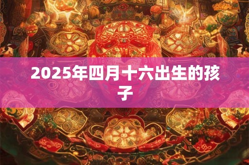 2025年四月十六出生的孩子 2025年四月十六出生的孩子