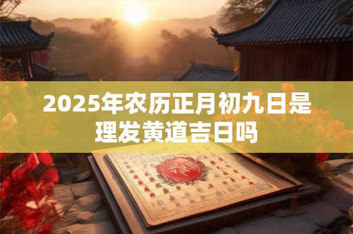 2025年农历正月初九日是理发黄道吉日吗 2025年农历正月初九日是理发黄道吉日吗