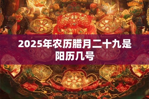 2025年农历腊月二十九是阳历几号 2025年农历腊月二十九是阳历几号