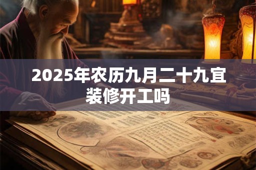 2025年农历九月二十九宜装修开工吗