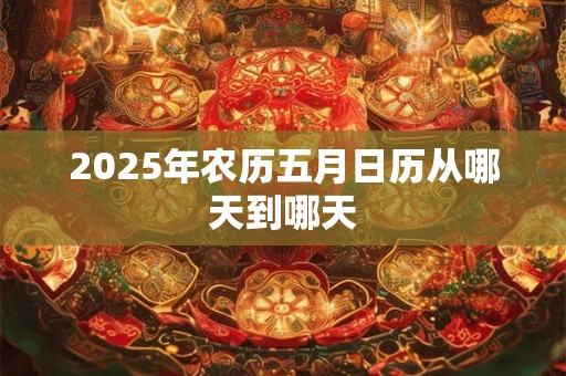 2025年农历五月日历从哪天到哪天 2025年农历五月日历从哪天到哪天
