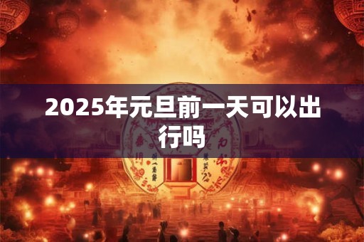 2025年元旦前一天可以出行吗