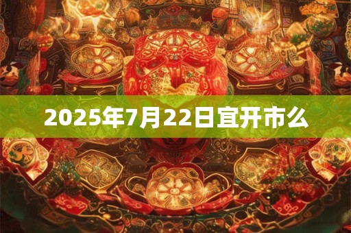 2025年7月22日宜开市么 2025年7月22日宜开市么