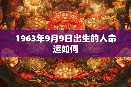 1963年9月9日出生的人命运如何 1963年9月9日出生的人命运如何