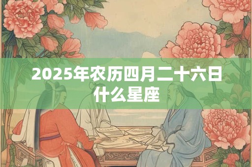 2025年农历四月二十六日什么星座 2025年农历四月二十六日什么星座