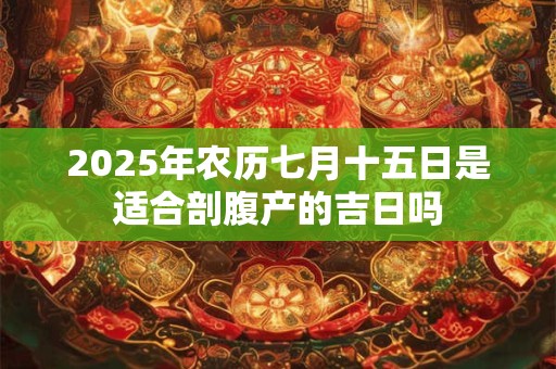 2025年农历七月十五日是适合剖腹产的吉日吗 2025年农历七月十五日是适合剖腹产的吉日吗