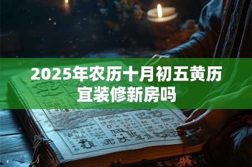 2025年农历十月初五黄历宜装修新房吗 2025年农历十月初五黄历宜装修新房吗