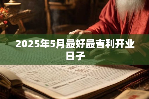 2025年5月最好最吉利开业日子 2025年5月最好最吉利开业日子