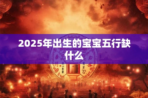 2025年出生的宝宝五行缺什么