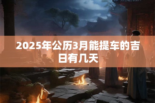 2025年公历3月能提车的吉日有几天