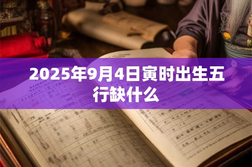 2025年9月4日寅时出生五行缺什么 2025年9月4日寅时出生五行缺什么