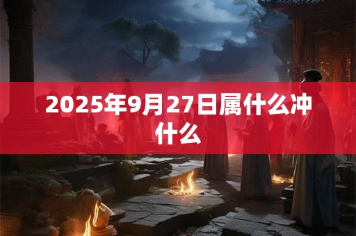 2025年9月27日属什么冲什么 2025年9月27日属什么冲什么