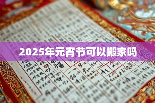 2025年元宵节可以搬家吗