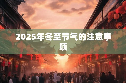 2025年冬至节气的注意事项 2025年冬至节气的注意事项