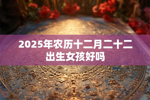2025年农历十二月二十二出生女孩好吗 2025年农历十二月二十二出生女孩好吗