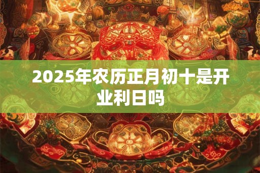 2026年农历正月初十是开业利日吗
