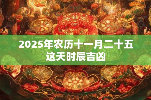 2025年农历十一月二十五这天时辰吉凶 2025年农历十一月二十五这天时辰吉凶