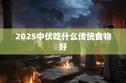 2025中伏吃什么传统食物好 2025中伏吃什么传统食物好