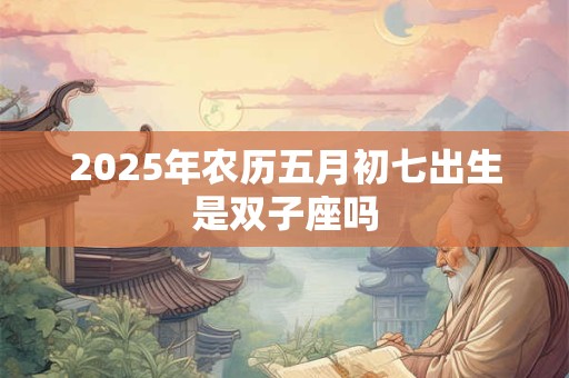 2025年农历五月初七出生是双子座吗 2025年农历五月初七出生是双子座吗