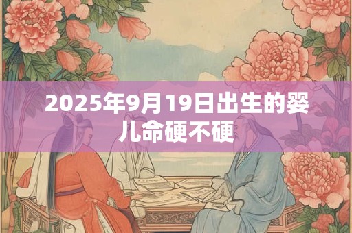 2025年9月19日出生的婴儿命硬不硬 2025年9月19日出生的婴儿命硬不硬