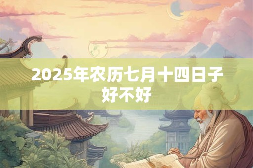 2025年农历七月十四日子好不好 2025年农历七月十四日子好不好