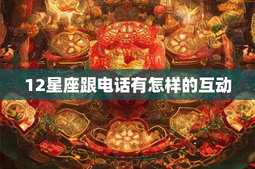 12星座跟电话有怎样的互动 12星座跟电话有怎样的互动