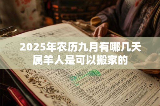2025年农历九月有哪几天属羊人是可以搬家的 2025年农历九月有哪几天属羊人是可以搬家的