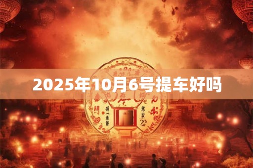 2025年10月6号提车好吗 2025年10月6号提车好吗
