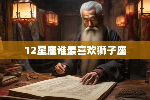 12星座谁最喜欢狮子座 12星座谁最喜欢狮子座