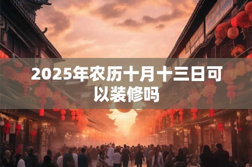 2025年农历十月十三日可以装修吗 2025年农历十月十三日可以装修吗
