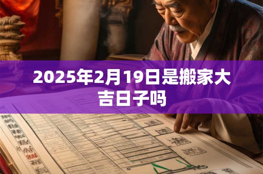 2025年2月19日是搬家大吉日子吗 2025年2月19日是搬家大吉日子吗