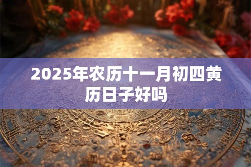 2025年农历十一月初四黄历日子好吗