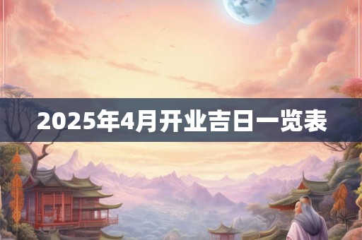 2025年4月开业吉日一览表 2025年4月开业吉日一览表