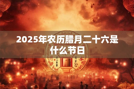 2025年农历腊月二十六是什么节日