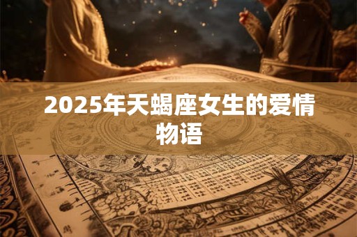 2025年天蝎座女生的爱情物语 2025年天蝎座女生的爱情物语