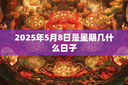 2025年5月8日是星期几什么日子 2025年5月8日是星期几什么日子