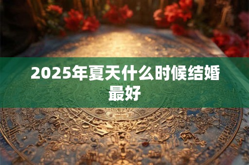 2025年夏天什么时候结婚最好 2025年夏天什么时候结婚最好