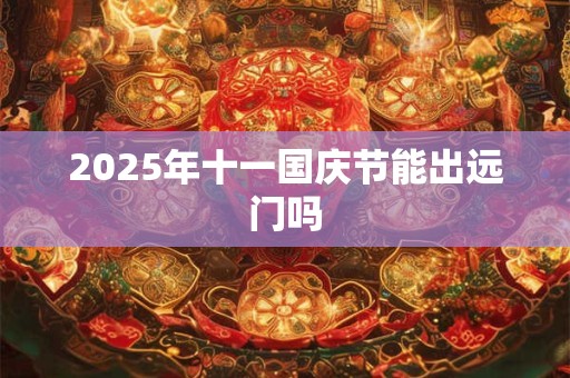 2025年十一国庆节能出远门吗 2025年十一国庆节能出远门吗