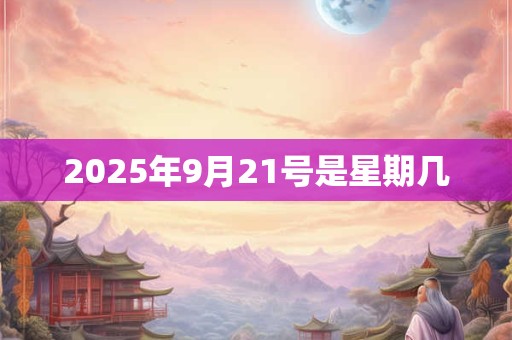 2025年9月21号是星期几 2025年9月21号是星期几