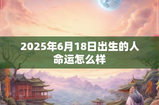 2025年6月18日出生的人命运怎么样 2025年6月18日出生的人命运怎么样