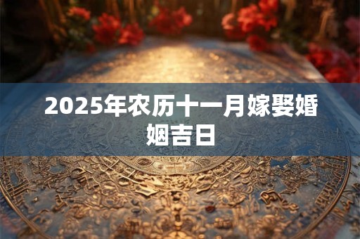 2025年农历十一月嫁娶婚姻吉日 2025年农历十一月嫁娶婚姻吉日